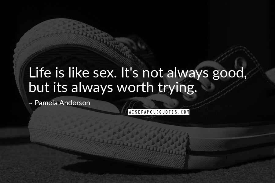 Pamela Anderson Quotes: Life is like sex. It's not always good, but its always worth trying.