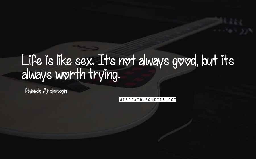 Pamela Anderson Quotes: Life is like sex. It's not always good, but its always worth trying.