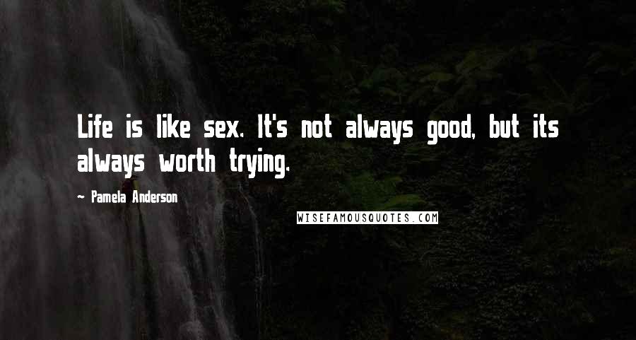 Pamela Anderson Quotes: Life is like sex. It's not always good, but its always worth trying.