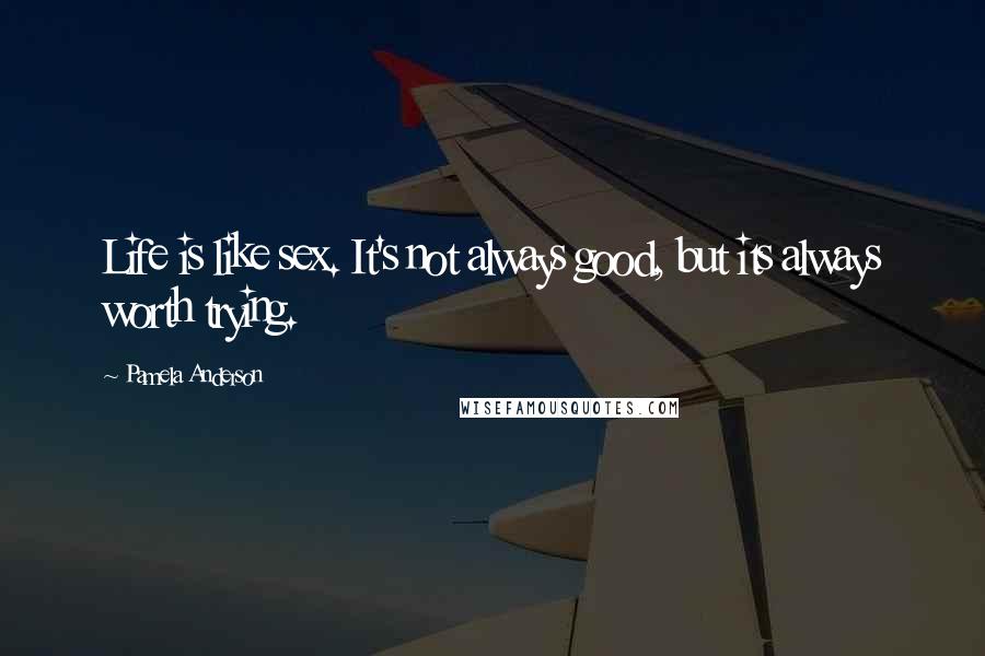 Pamela Anderson Quotes: Life is like sex. It's not always good, but its always worth trying.