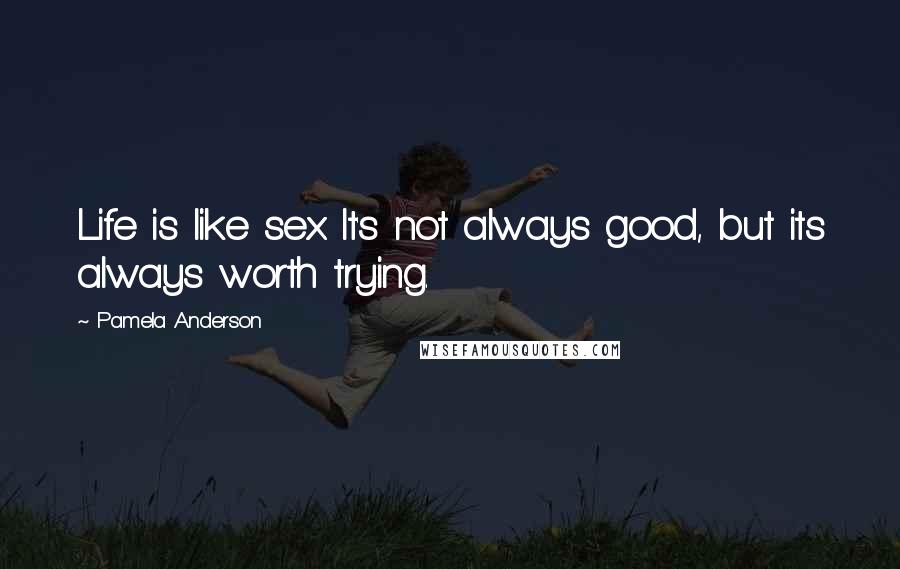 Pamela Anderson Quotes: Life is like sex. It's not always good, but its always worth trying.