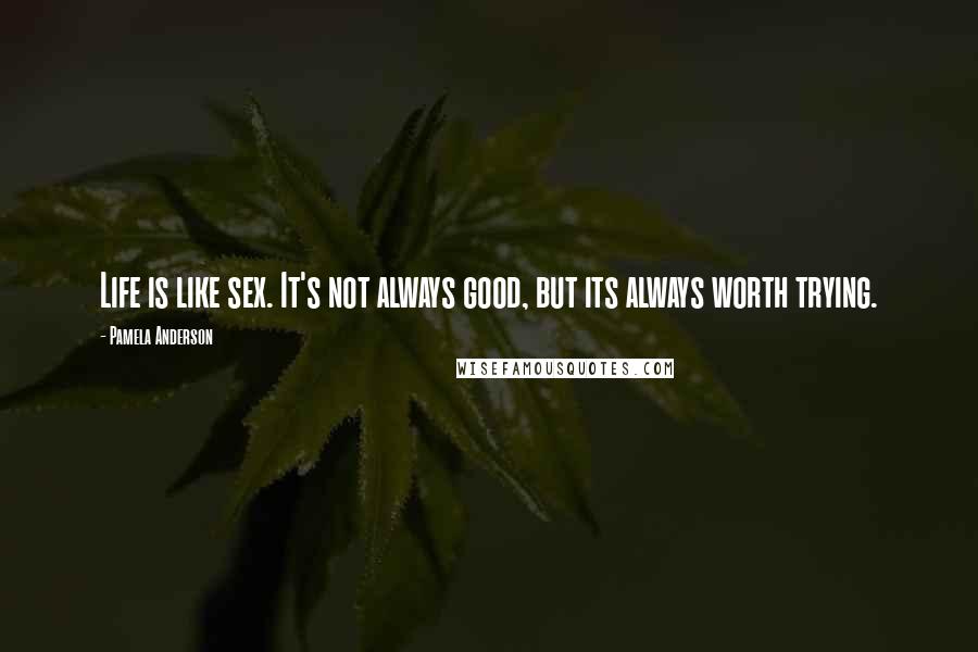 Pamela Anderson Quotes: Life is like sex. It's not always good, but its always worth trying.