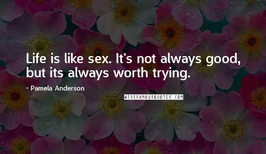 Pamela Anderson Quotes: Life is like sex. It's not always good, but its always worth trying.