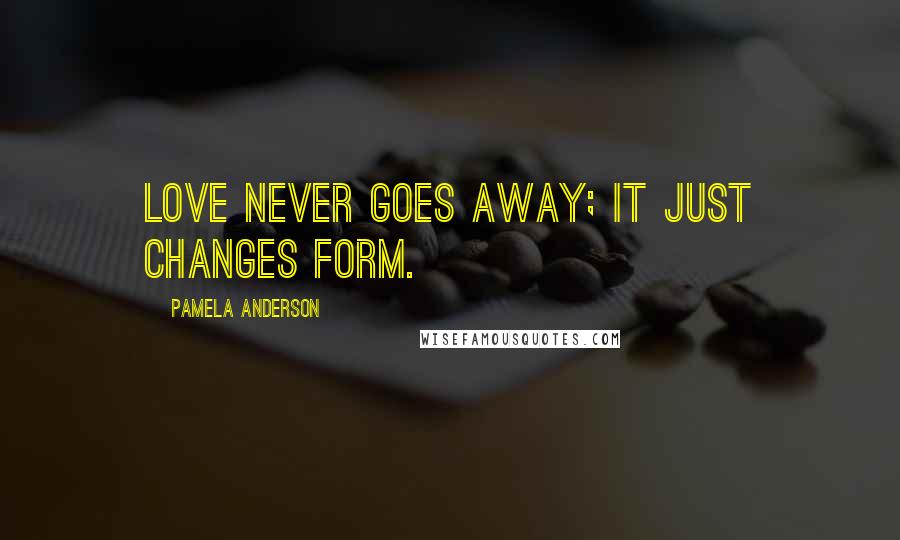 Pamela Anderson Quotes: Love never goes away; it just changes form.