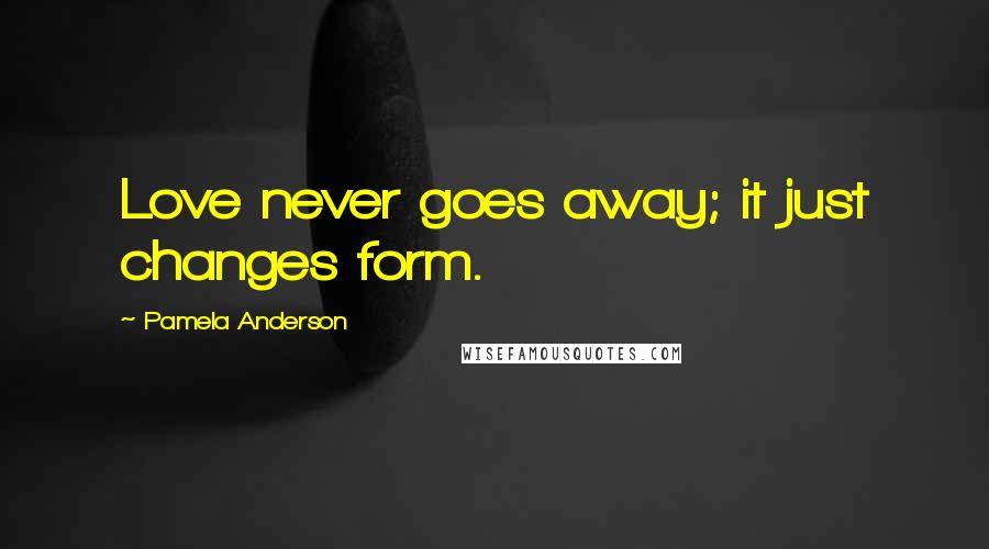 Pamela Anderson Quotes: Love never goes away; it just changes form.