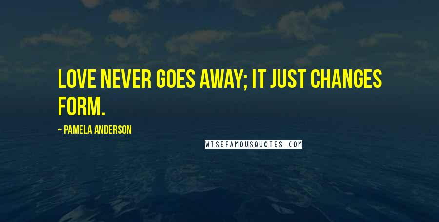 Pamela Anderson Quotes: Love never goes away; it just changes form.