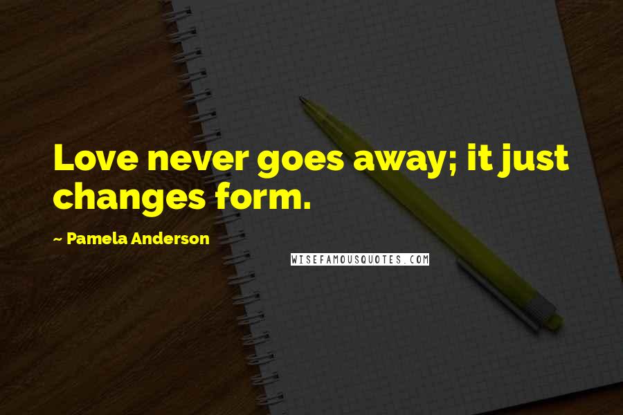 Pamela Anderson Quotes: Love never goes away; it just changes form.