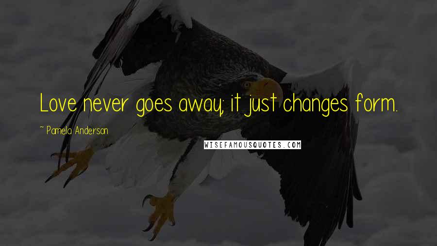 Pamela Anderson Quotes: Love never goes away; it just changes form.