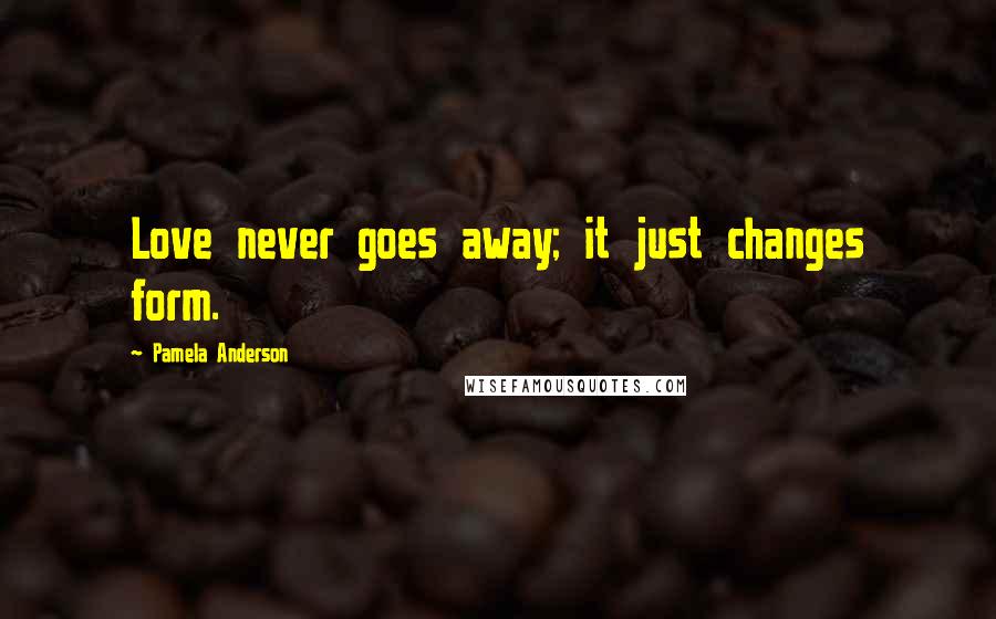 Pamela Anderson Quotes: Love never goes away; it just changes form.