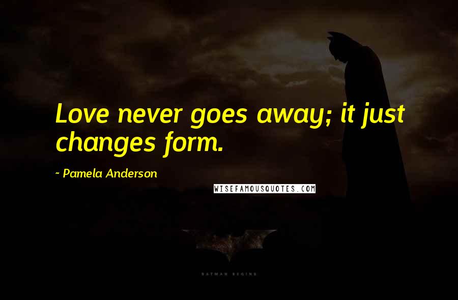 Pamela Anderson Quotes: Love never goes away; it just changes form.