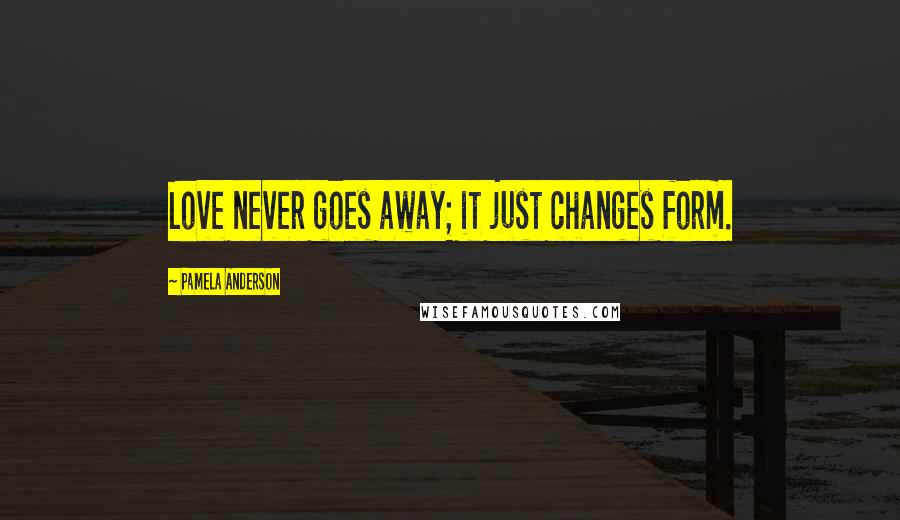 Pamela Anderson Quotes: Love never goes away; it just changes form.