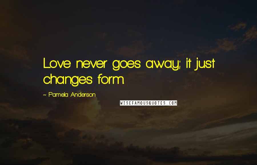 Pamela Anderson Quotes: Love never goes away; it just changes form.