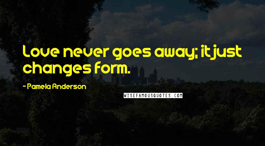 Pamela Anderson Quotes: Love never goes away; it just changes form.