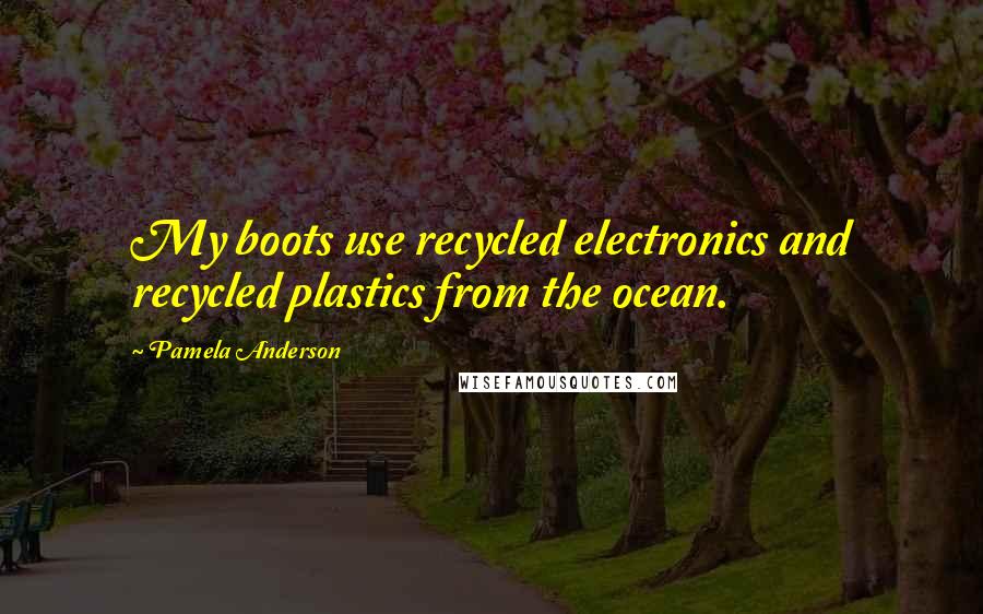 Pamela Anderson Quotes: My boots use recycled electronics and recycled plastics from the ocean.