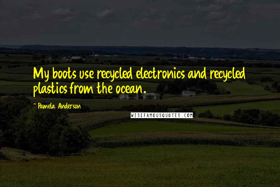 Pamela Anderson Quotes: My boots use recycled electronics and recycled plastics from the ocean.