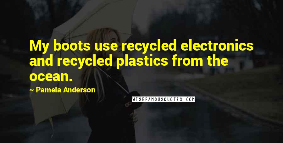Pamela Anderson Quotes: My boots use recycled electronics and recycled plastics from the ocean.