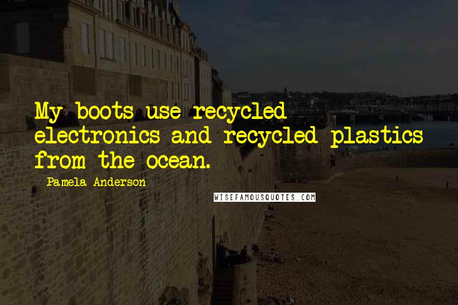 Pamela Anderson Quotes: My boots use recycled electronics and recycled plastics from the ocean.