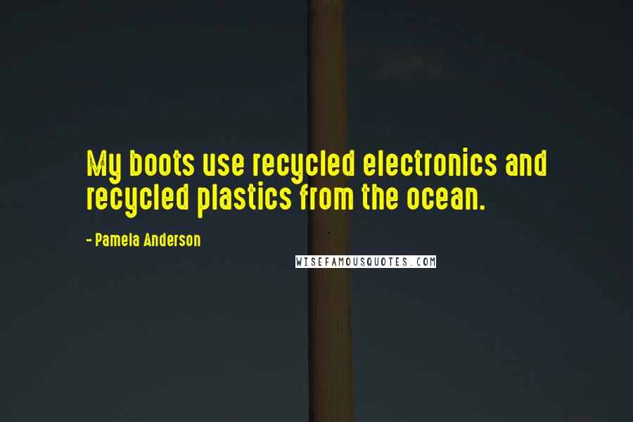 Pamela Anderson Quotes: My boots use recycled electronics and recycled plastics from the ocean.