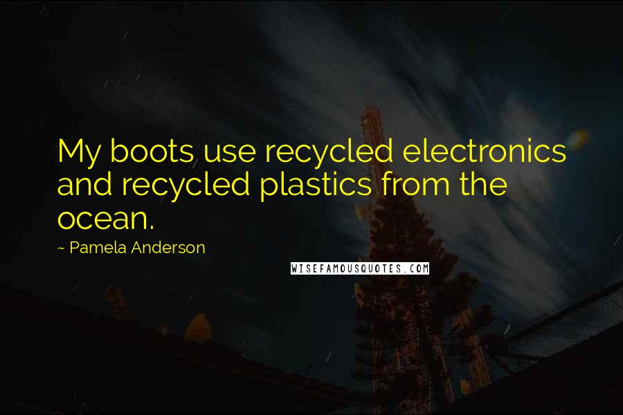 Pamela Anderson Quotes: My boots use recycled electronics and recycled plastics from the ocean.