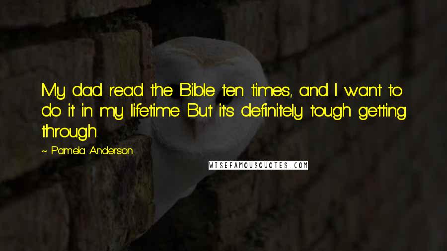 Pamela Anderson Quotes: My dad read the Bible ten times, and I want to do it in my lifetime. But it's definitely tough getting through.