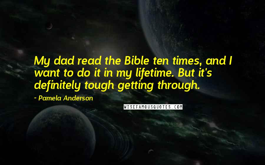 Pamela Anderson Quotes: My dad read the Bible ten times, and I want to do it in my lifetime. But it's definitely tough getting through.