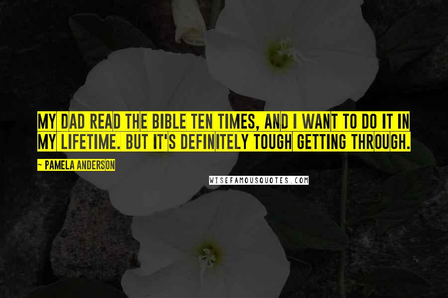 Pamela Anderson Quotes: My dad read the Bible ten times, and I want to do it in my lifetime. But it's definitely tough getting through.