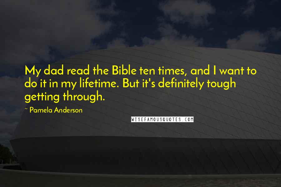 Pamela Anderson Quotes: My dad read the Bible ten times, and I want to do it in my lifetime. But it's definitely tough getting through.