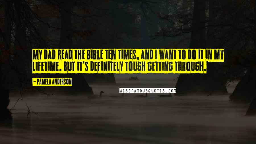 Pamela Anderson Quotes: My dad read the Bible ten times, and I want to do it in my lifetime. But it's definitely tough getting through.
