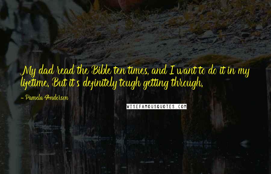 Pamela Anderson Quotes: My dad read the Bible ten times, and I want to do it in my lifetime. But it's definitely tough getting through.