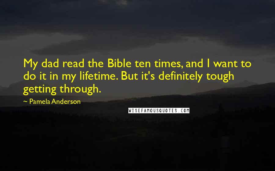 Pamela Anderson Quotes: My dad read the Bible ten times, and I want to do it in my lifetime. But it's definitely tough getting through.