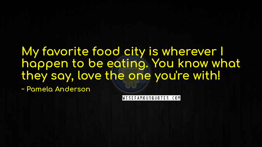 Pamela Anderson Quotes: My favorite food city is wherever I happen to be eating. You know what they say, love the one you're with!