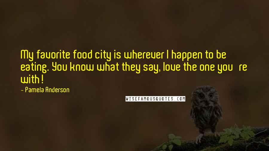 Pamela Anderson Quotes: My favorite food city is wherever I happen to be eating. You know what they say, love the one you're with!