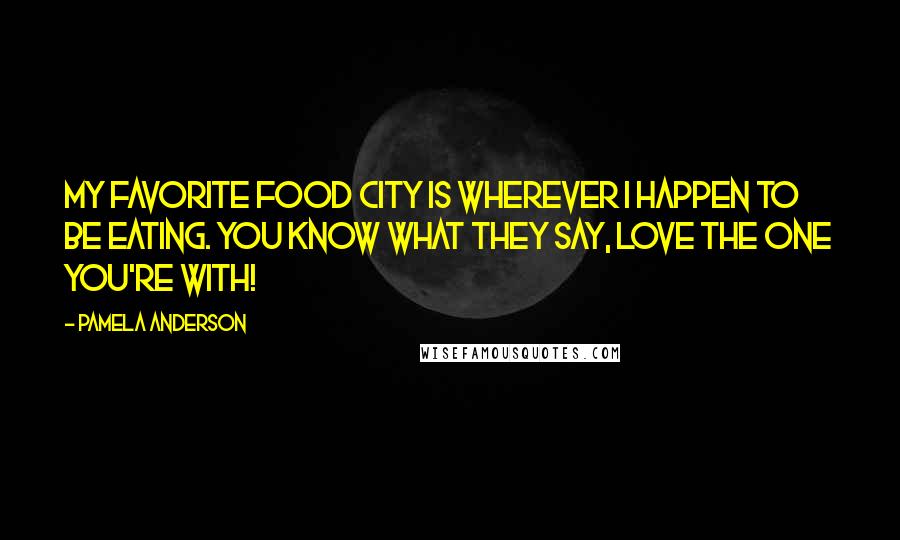 Pamela Anderson Quotes: My favorite food city is wherever I happen to be eating. You know what they say, love the one you're with!