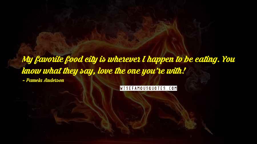 Pamela Anderson Quotes: My favorite food city is wherever I happen to be eating. You know what they say, love the one you're with!