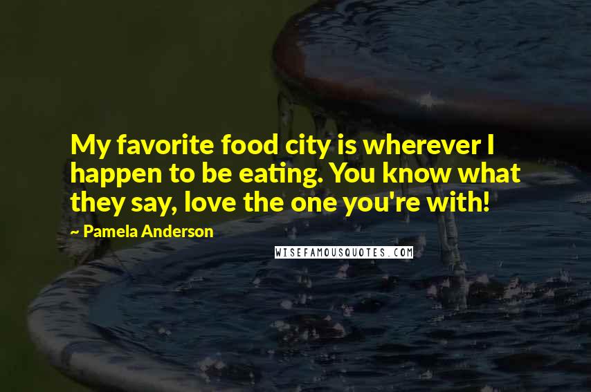 Pamela Anderson Quotes: My favorite food city is wherever I happen to be eating. You know what they say, love the one you're with!