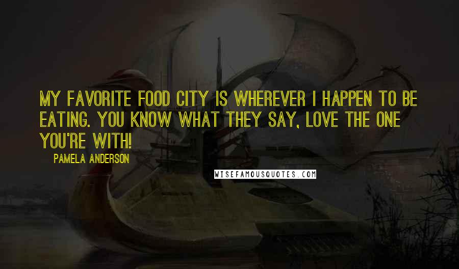 Pamela Anderson Quotes: My favorite food city is wherever I happen to be eating. You know what they say, love the one you're with!
