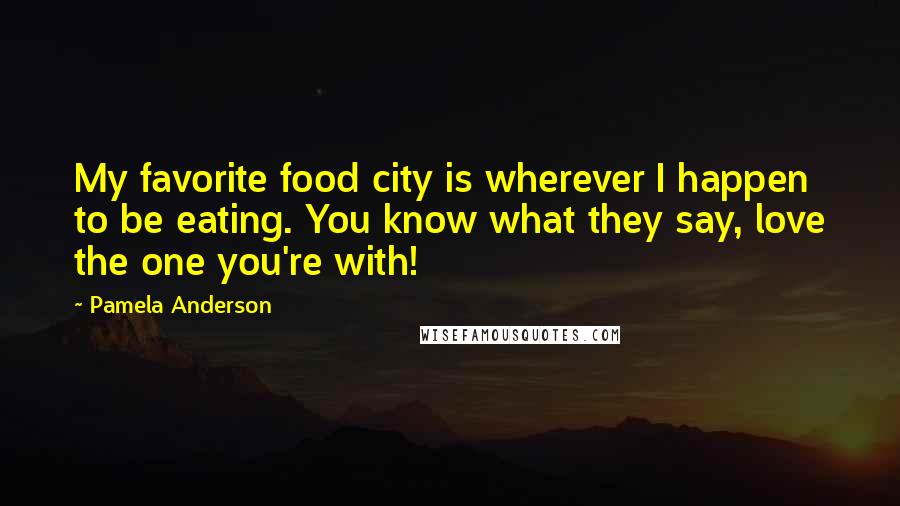Pamela Anderson Quotes: My favorite food city is wherever I happen to be eating. You know what they say, love the one you're with!