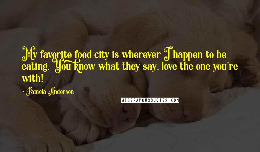 Pamela Anderson Quotes: My favorite food city is wherever I happen to be eating. You know what they say, love the one you're with!