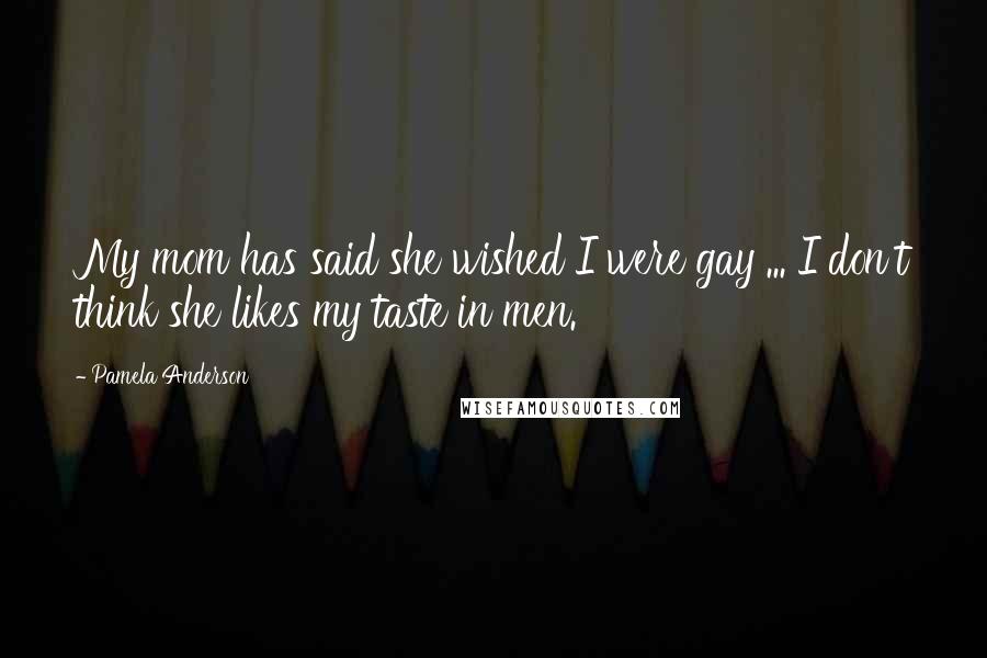 Pamela Anderson Quotes: My mom has said she wished I were gay ... I don't think she likes my taste in men.