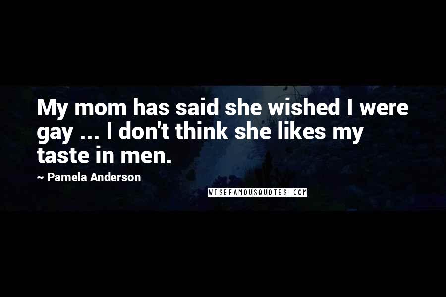 Pamela Anderson Quotes: My mom has said she wished I were gay ... I don't think she likes my taste in men.