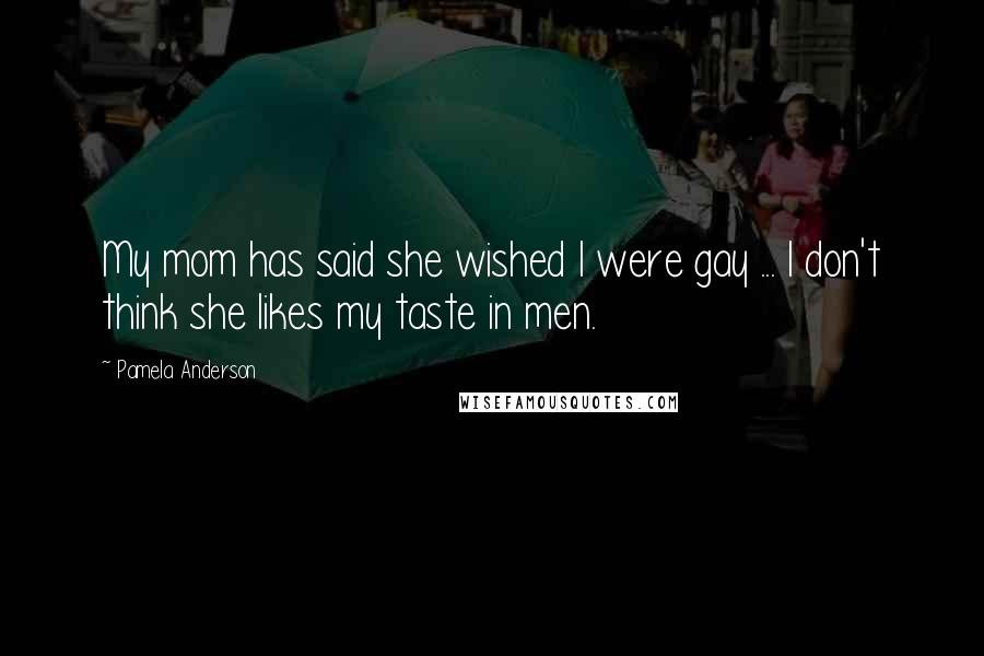 Pamela Anderson Quotes: My mom has said she wished I were gay ... I don't think she likes my taste in men.