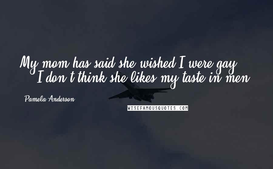 Pamela Anderson Quotes: My mom has said she wished I were gay ... I don't think she likes my taste in men.