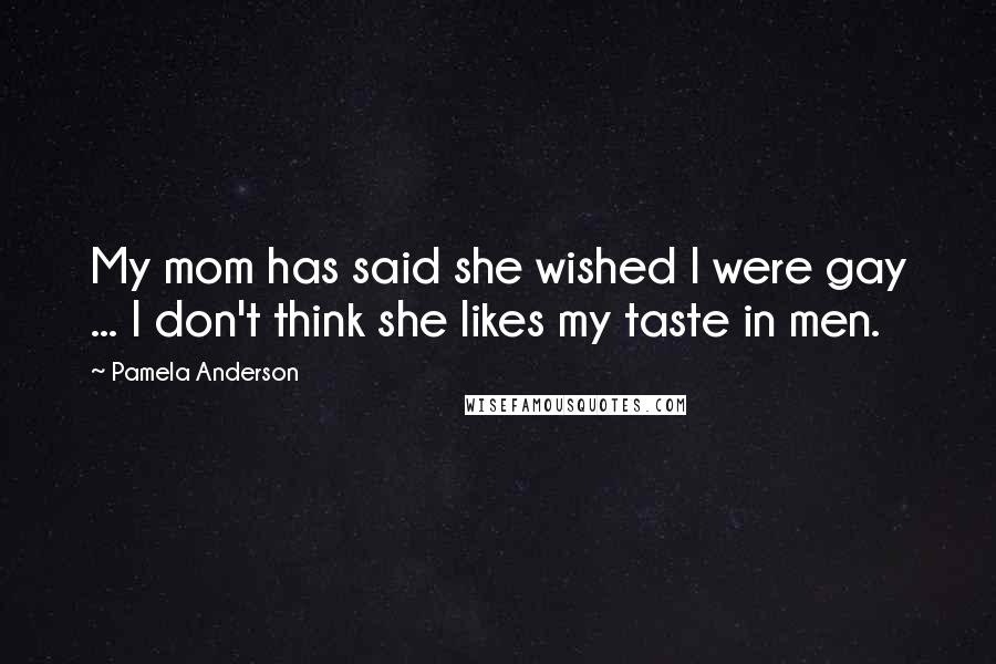 Pamela Anderson Quotes: My mom has said she wished I were gay ... I don't think she likes my taste in men.