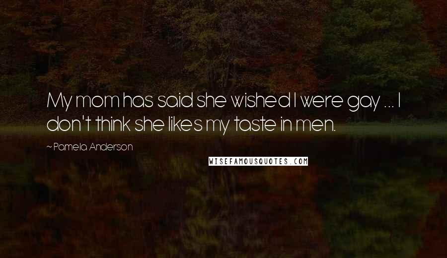 Pamela Anderson Quotes: My mom has said she wished I were gay ... I don't think she likes my taste in men.