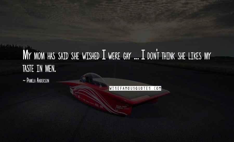Pamela Anderson Quotes: My mom has said she wished I were gay ... I don't think she likes my taste in men.