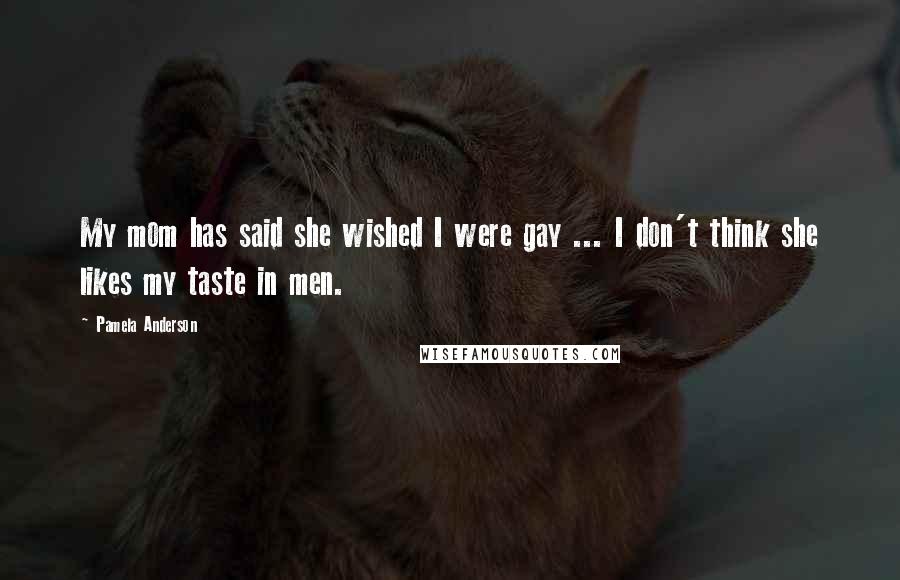 Pamela Anderson Quotes: My mom has said she wished I were gay ... I don't think she likes my taste in men.