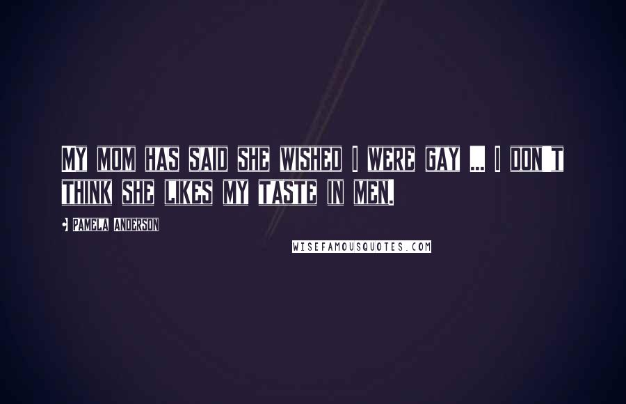 Pamela Anderson Quotes: My mom has said she wished I were gay ... I don't think she likes my taste in men.