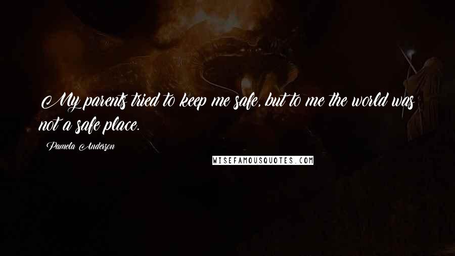 Pamela Anderson Quotes: My parents tried to keep me safe, but to me the world was not a safe place.