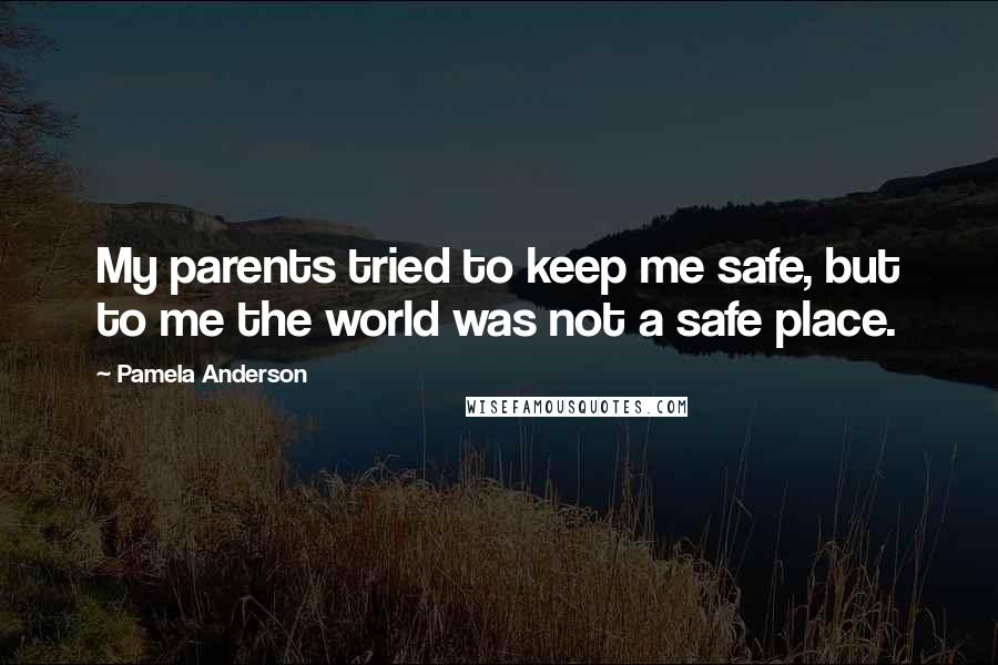 Pamela Anderson Quotes: My parents tried to keep me safe, but to me the world was not a safe place.