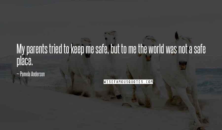 Pamela Anderson Quotes: My parents tried to keep me safe, but to me the world was not a safe place.